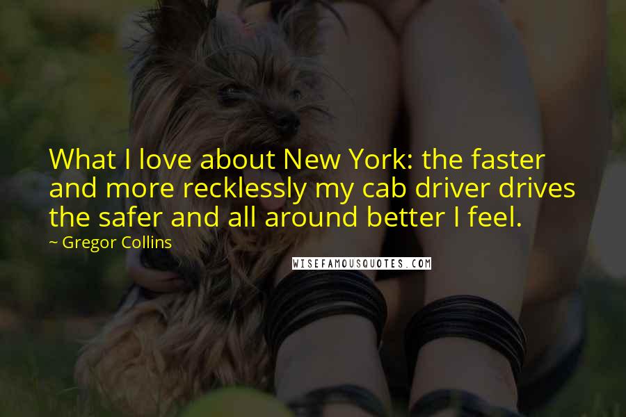 Gregor Collins Quotes: What I love about New York: the faster and more recklessly my cab driver drives the safer and all around better I feel.