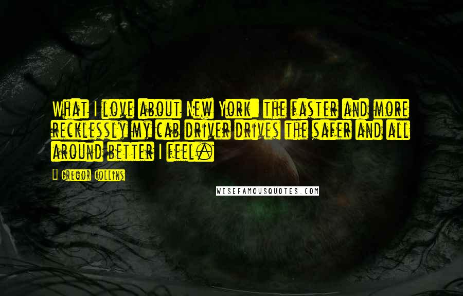 Gregor Collins Quotes: What I love about New York: the faster and more recklessly my cab driver drives the safer and all around better I feel.
