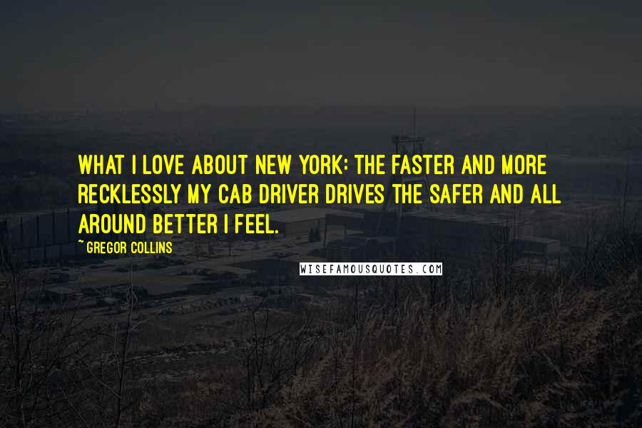 Gregor Collins Quotes: What I love about New York: the faster and more recklessly my cab driver drives the safer and all around better I feel.