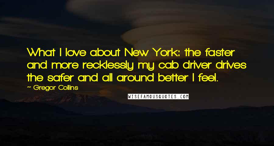 Gregor Collins Quotes: What I love about New York: the faster and more recklessly my cab driver drives the safer and all around better I feel.