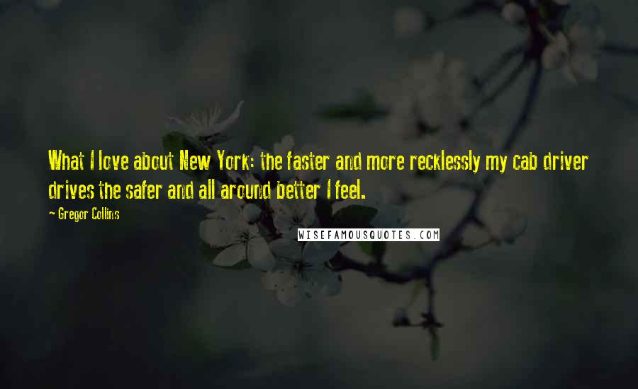 Gregor Collins Quotes: What I love about New York: the faster and more recklessly my cab driver drives the safer and all around better I feel.