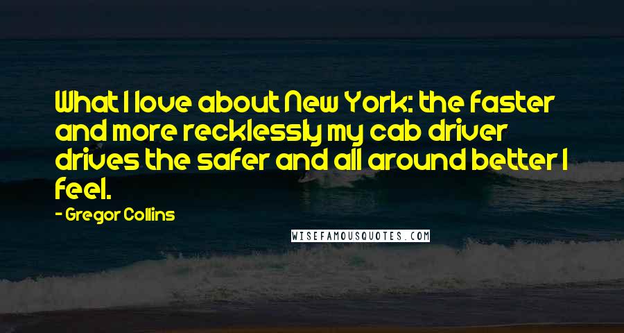 Gregor Collins Quotes: What I love about New York: the faster and more recklessly my cab driver drives the safer and all around better I feel.