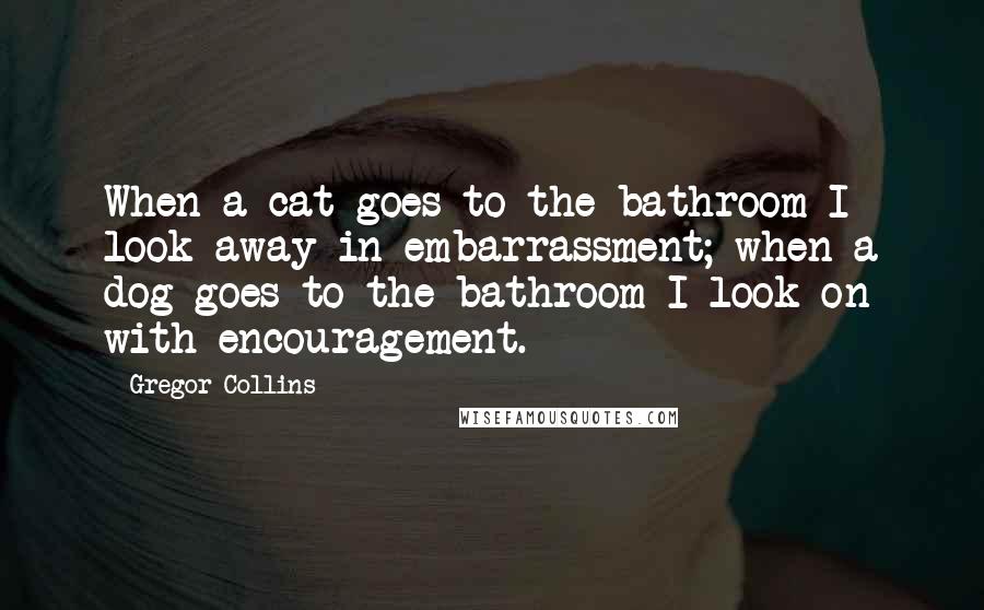 Gregor Collins Quotes: When a cat goes to the bathroom I look away in embarrassment; when a dog goes to the bathroom I look on with encouragement.