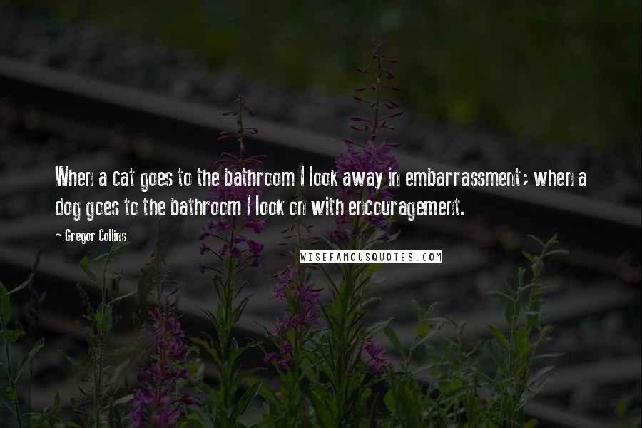 Gregor Collins Quotes: When a cat goes to the bathroom I look away in embarrassment; when a dog goes to the bathroom I look on with encouragement.