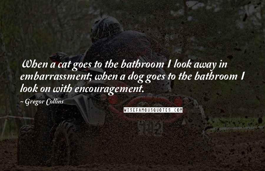 Gregor Collins Quotes: When a cat goes to the bathroom I look away in embarrassment; when a dog goes to the bathroom I look on with encouragement.