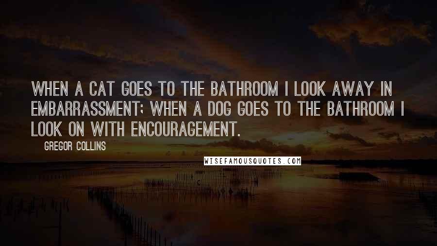 Gregor Collins Quotes: When a cat goes to the bathroom I look away in embarrassment; when a dog goes to the bathroom I look on with encouragement.