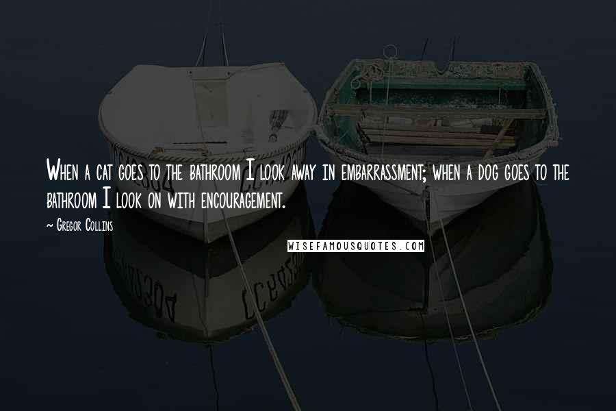 Gregor Collins Quotes: When a cat goes to the bathroom I look away in embarrassment; when a dog goes to the bathroom I look on with encouragement.