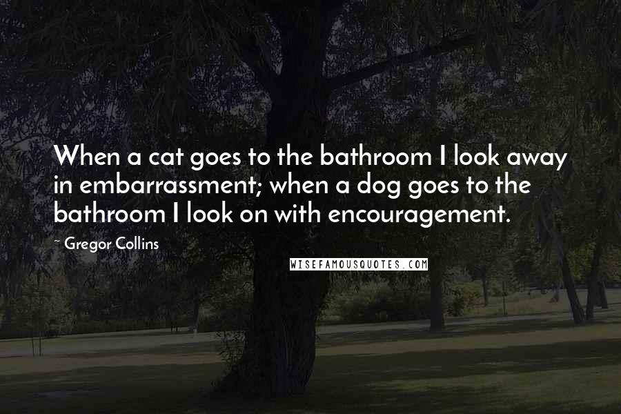 Gregor Collins Quotes: When a cat goes to the bathroom I look away in embarrassment; when a dog goes to the bathroom I look on with encouragement.