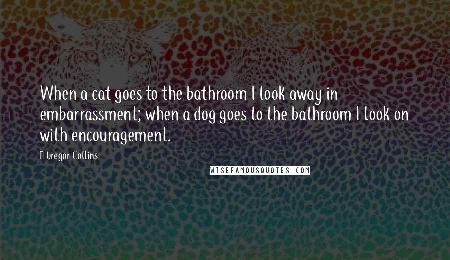 Gregor Collins Quotes: When a cat goes to the bathroom I look away in embarrassment; when a dog goes to the bathroom I look on with encouragement.