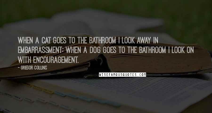 Gregor Collins Quotes: When a cat goes to the bathroom I look away in embarrassment; when a dog goes to the bathroom I look on with encouragement.