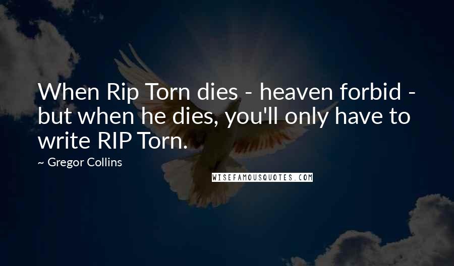 Gregor Collins Quotes: When Rip Torn dies - heaven forbid - but when he dies, you'll only have to write RIP Torn.
