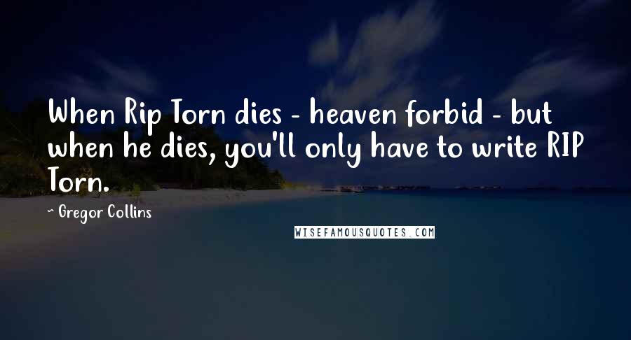 Gregor Collins Quotes: When Rip Torn dies - heaven forbid - but when he dies, you'll only have to write RIP Torn.