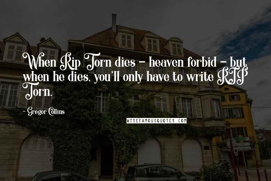 Gregor Collins Quotes: When Rip Torn dies - heaven forbid - but when he dies, you'll only have to write RIP Torn.