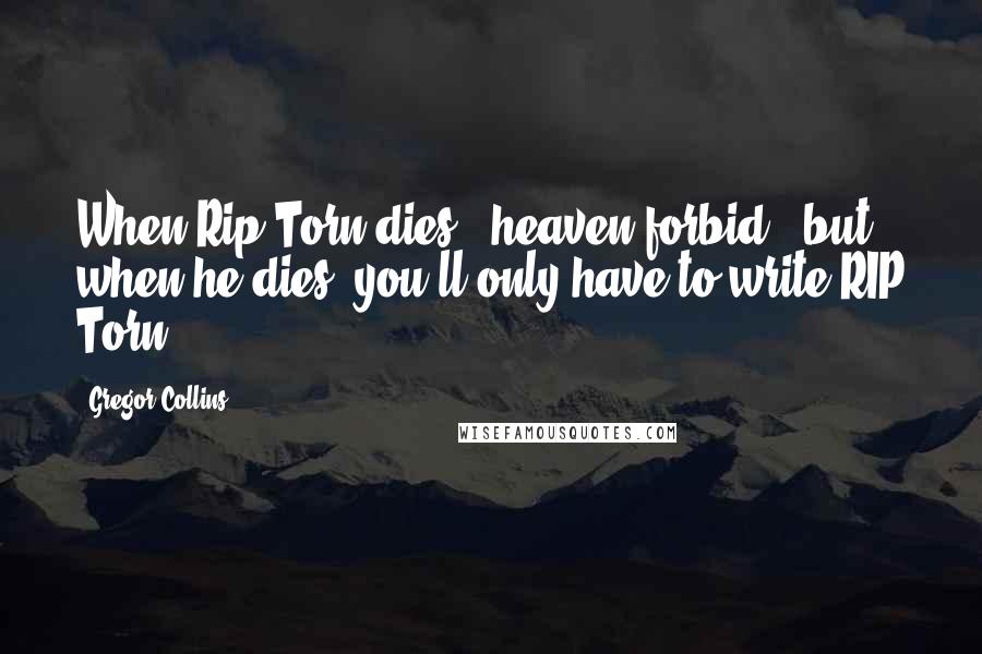 Gregor Collins Quotes: When Rip Torn dies - heaven forbid - but when he dies, you'll only have to write RIP Torn.