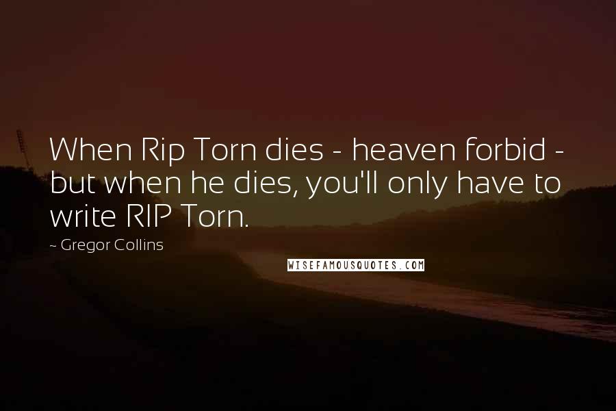 Gregor Collins Quotes: When Rip Torn dies - heaven forbid - but when he dies, you'll only have to write RIP Torn.