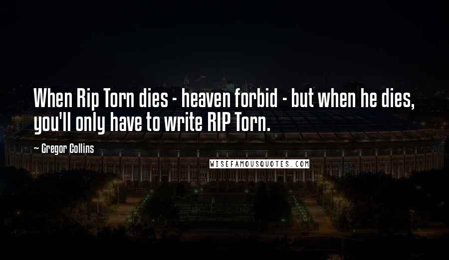 Gregor Collins Quotes: When Rip Torn dies - heaven forbid - but when he dies, you'll only have to write RIP Torn.