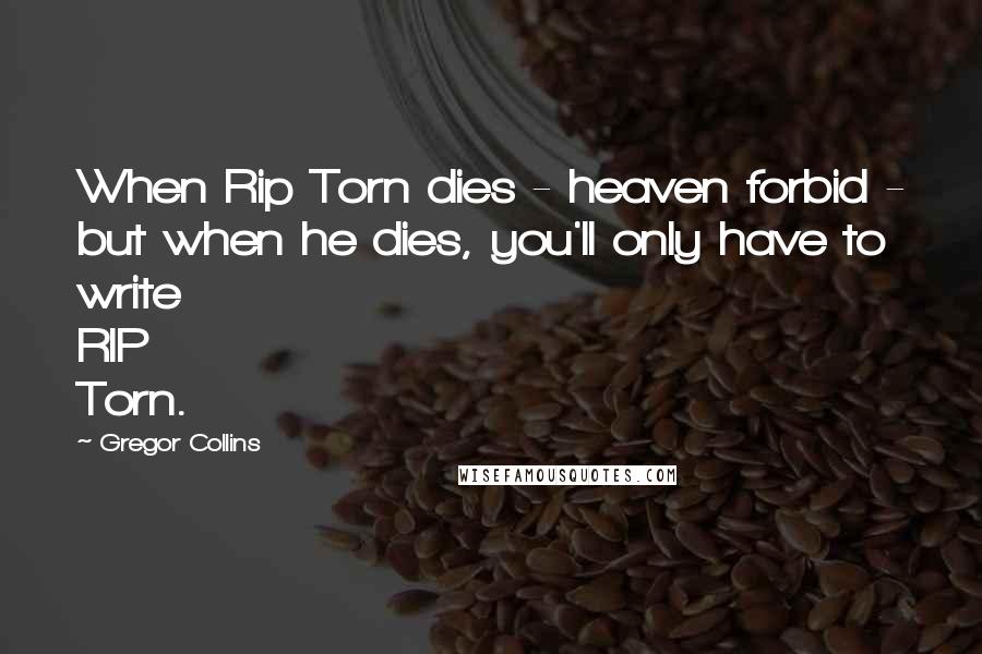 Gregor Collins Quotes: When Rip Torn dies - heaven forbid - but when he dies, you'll only have to write RIP Torn.