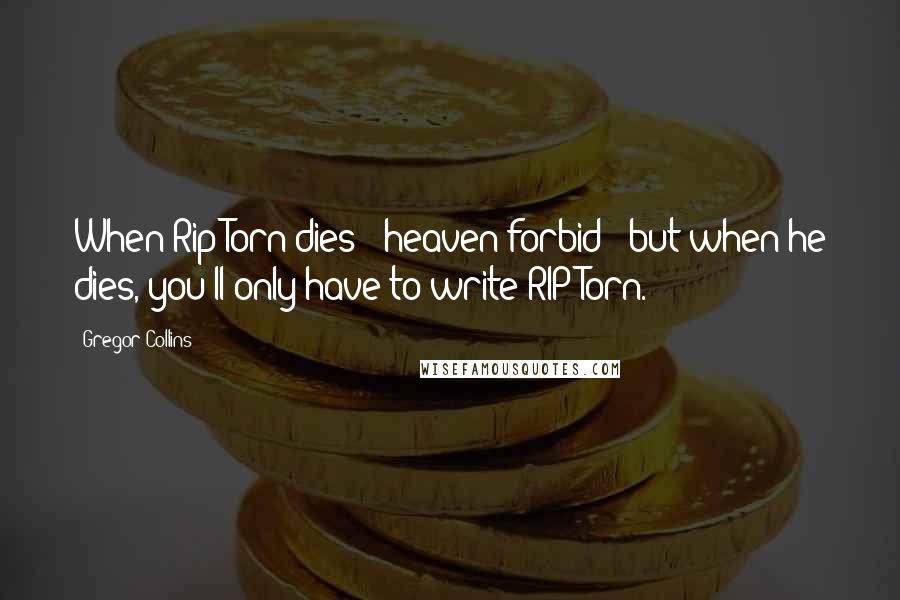 Gregor Collins Quotes: When Rip Torn dies - heaven forbid - but when he dies, you'll only have to write RIP Torn.