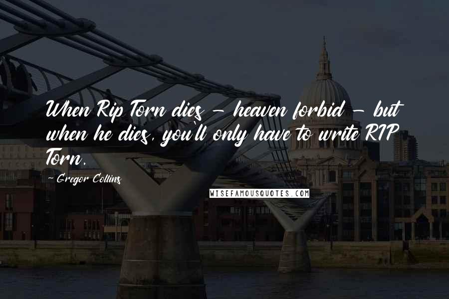 Gregor Collins Quotes: When Rip Torn dies - heaven forbid - but when he dies, you'll only have to write RIP Torn.