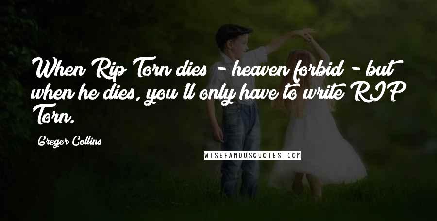 Gregor Collins Quotes: When Rip Torn dies - heaven forbid - but when he dies, you'll only have to write RIP Torn.