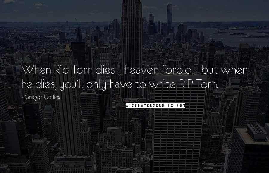 Gregor Collins Quotes: When Rip Torn dies - heaven forbid - but when he dies, you'll only have to write RIP Torn.