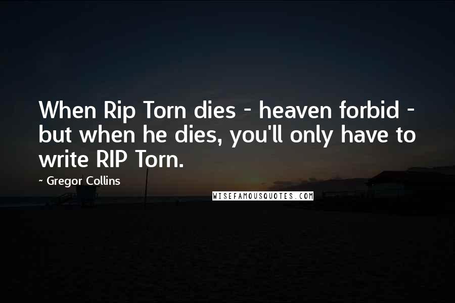 Gregor Collins Quotes: When Rip Torn dies - heaven forbid - but when he dies, you'll only have to write RIP Torn.