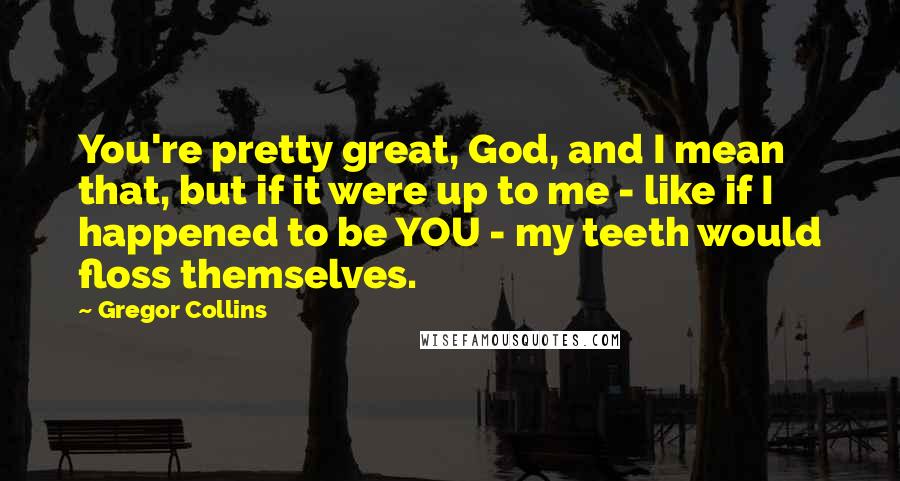 Gregor Collins Quotes: You're pretty great, God, and I mean that, but if it were up to me - like if I happened to be YOU - my teeth would floss themselves.