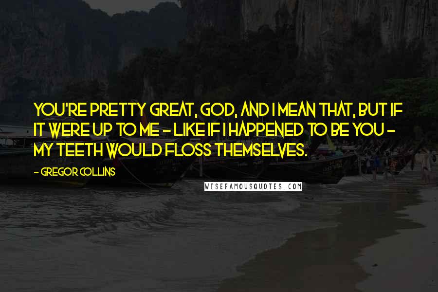 Gregor Collins Quotes: You're pretty great, God, and I mean that, but if it were up to me - like if I happened to be YOU - my teeth would floss themselves.