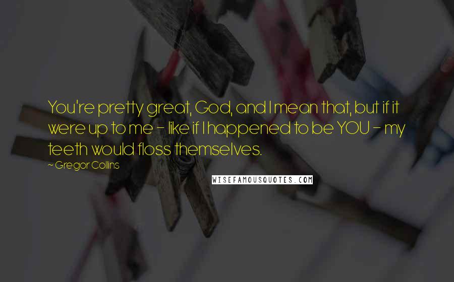 Gregor Collins Quotes: You're pretty great, God, and I mean that, but if it were up to me - like if I happened to be YOU - my teeth would floss themselves.