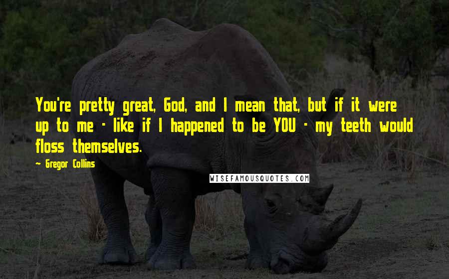 Gregor Collins Quotes: You're pretty great, God, and I mean that, but if it were up to me - like if I happened to be YOU - my teeth would floss themselves.