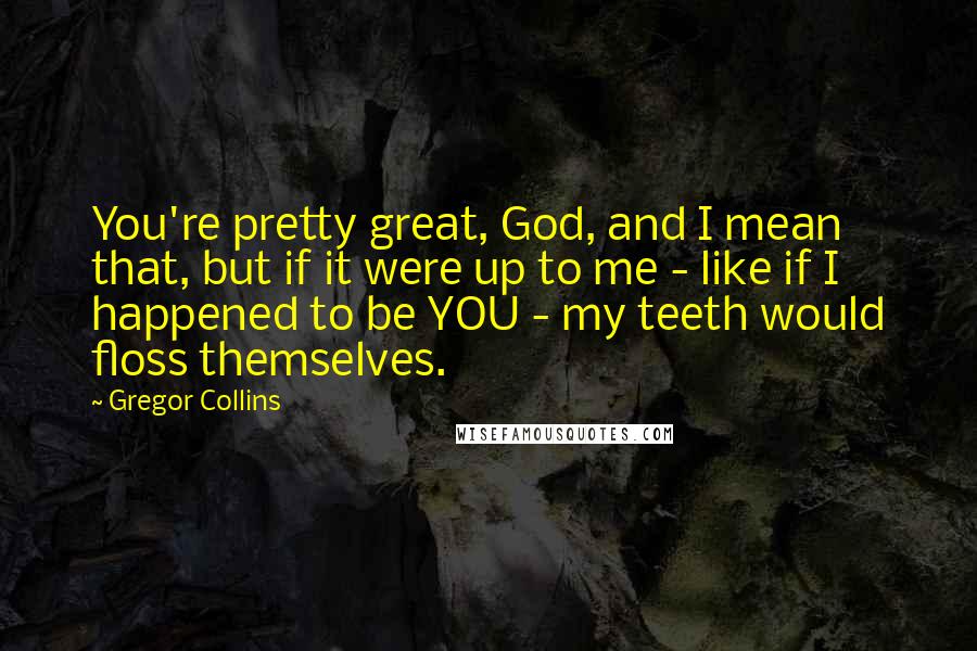 Gregor Collins Quotes: You're pretty great, God, and I mean that, but if it were up to me - like if I happened to be YOU - my teeth would floss themselves.