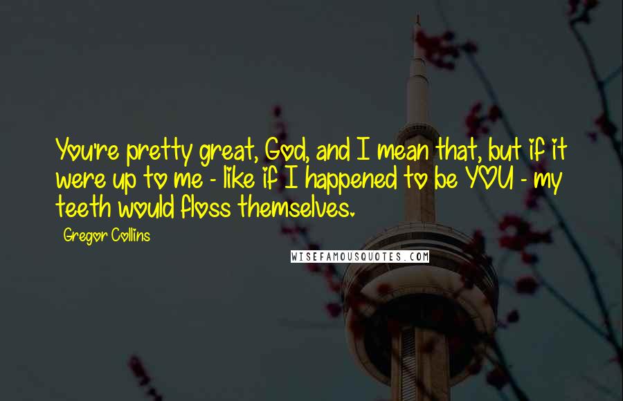 Gregor Collins Quotes: You're pretty great, God, and I mean that, but if it were up to me - like if I happened to be YOU - my teeth would floss themselves.