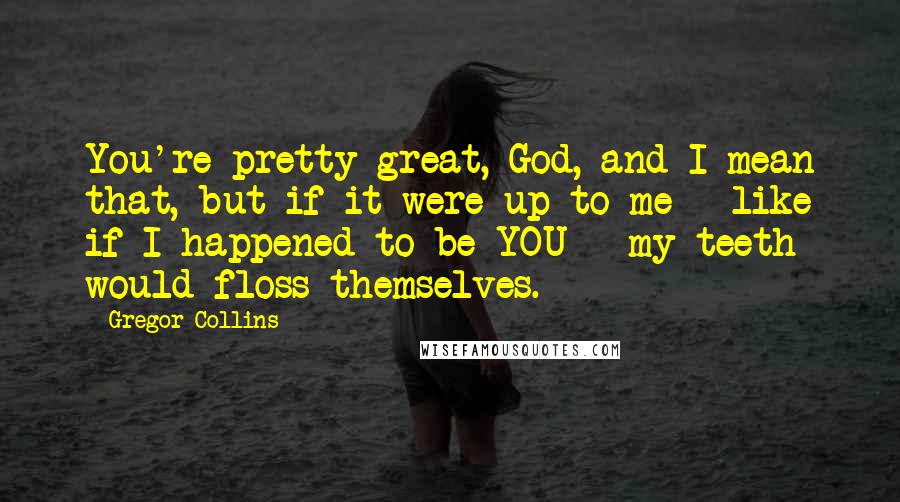 Gregor Collins Quotes: You're pretty great, God, and I mean that, but if it were up to me - like if I happened to be YOU - my teeth would floss themselves.