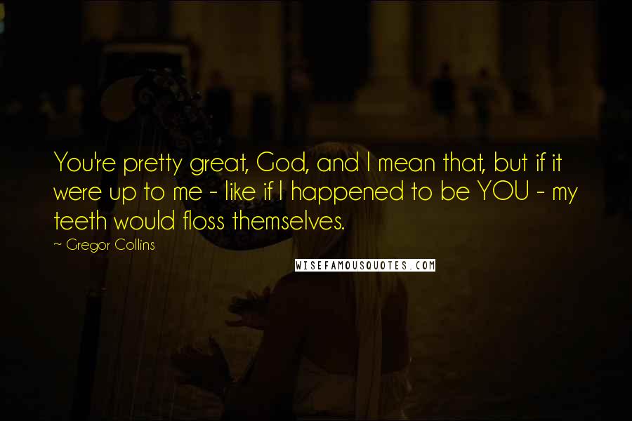 Gregor Collins Quotes: You're pretty great, God, and I mean that, but if it were up to me - like if I happened to be YOU - my teeth would floss themselves.