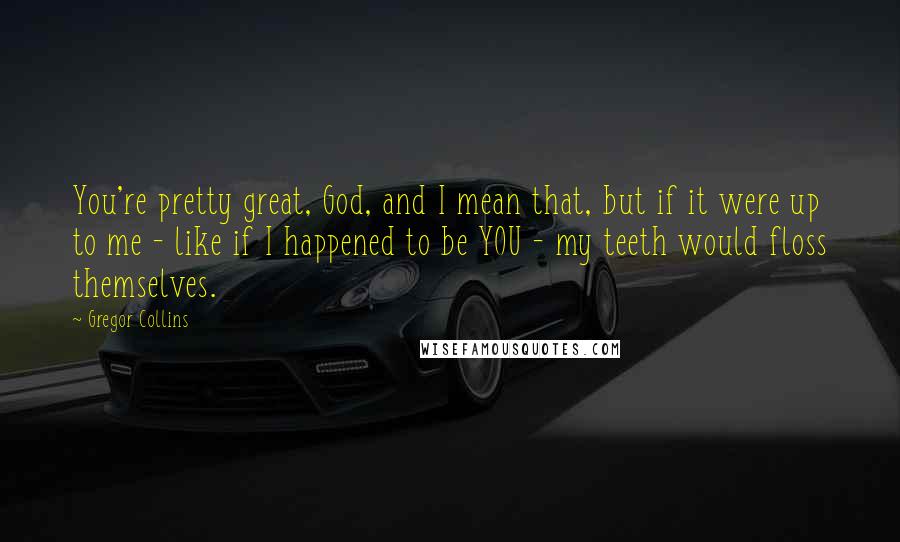 Gregor Collins Quotes: You're pretty great, God, and I mean that, but if it were up to me - like if I happened to be YOU - my teeth would floss themselves.