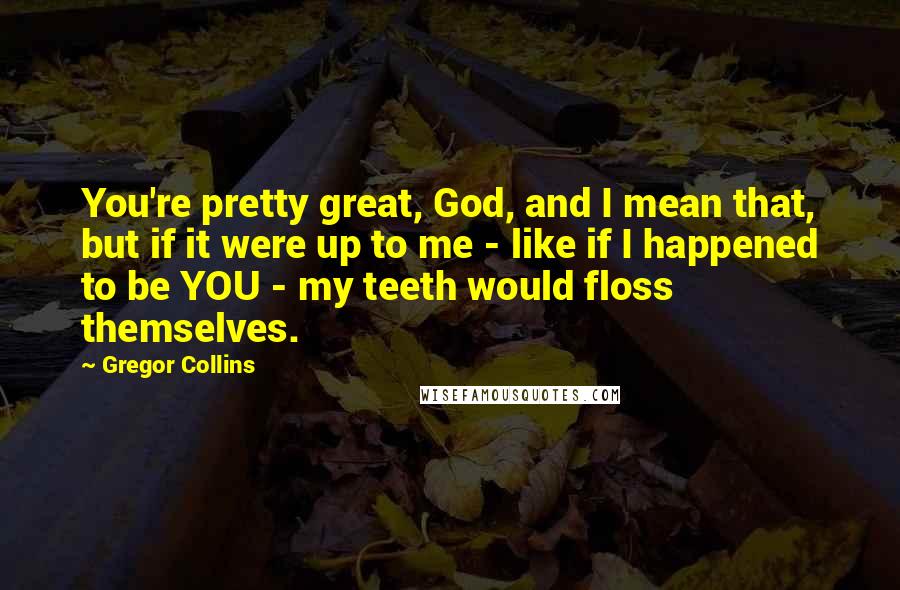 Gregor Collins Quotes: You're pretty great, God, and I mean that, but if it were up to me - like if I happened to be YOU - my teeth would floss themselves.