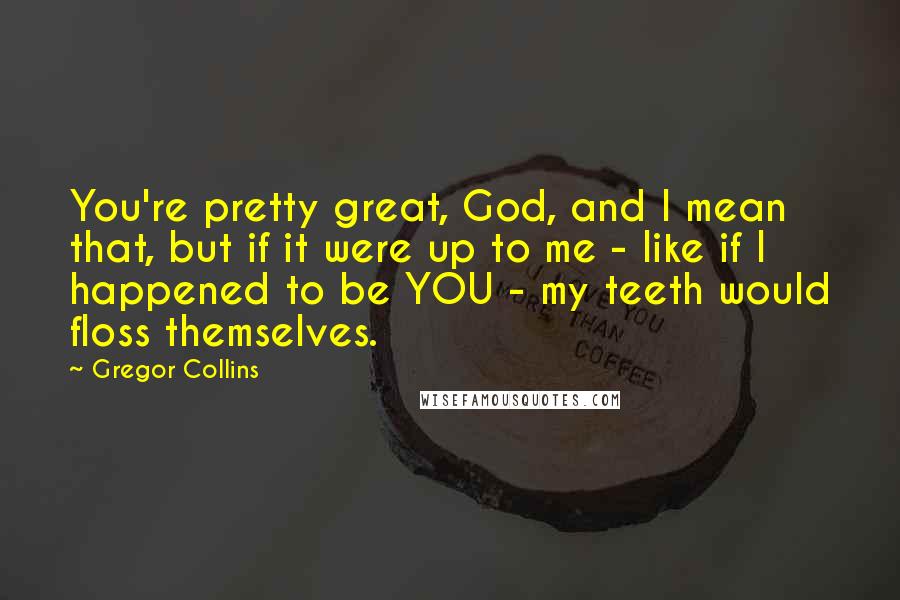 Gregor Collins Quotes: You're pretty great, God, and I mean that, but if it were up to me - like if I happened to be YOU - my teeth would floss themselves.