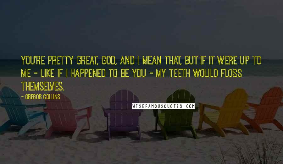 Gregor Collins Quotes: You're pretty great, God, and I mean that, but if it were up to me - like if I happened to be YOU - my teeth would floss themselves.