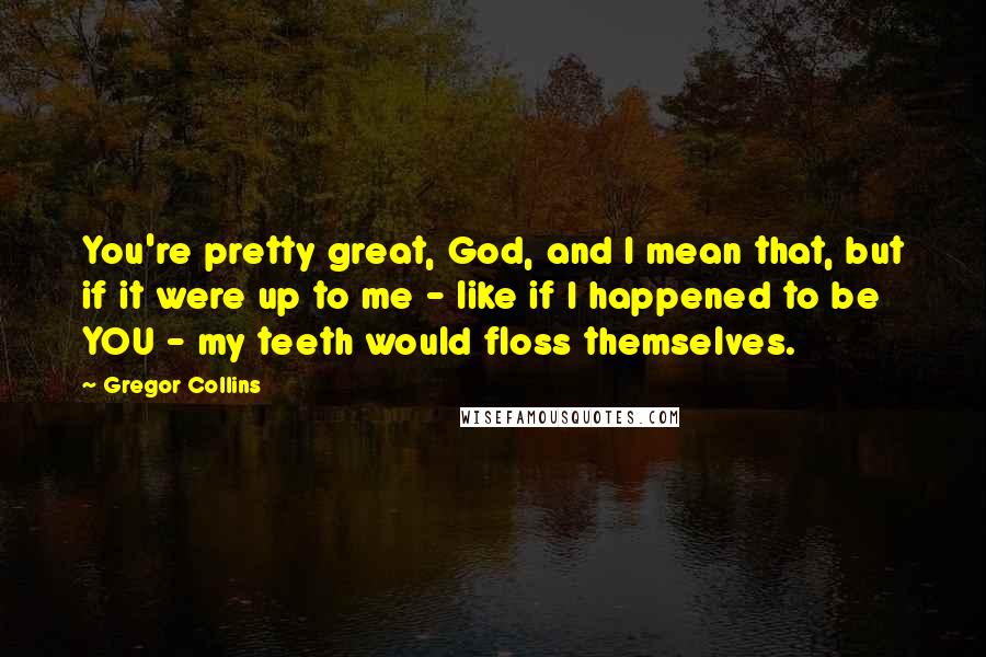 Gregor Collins Quotes: You're pretty great, God, and I mean that, but if it were up to me - like if I happened to be YOU - my teeth would floss themselves.