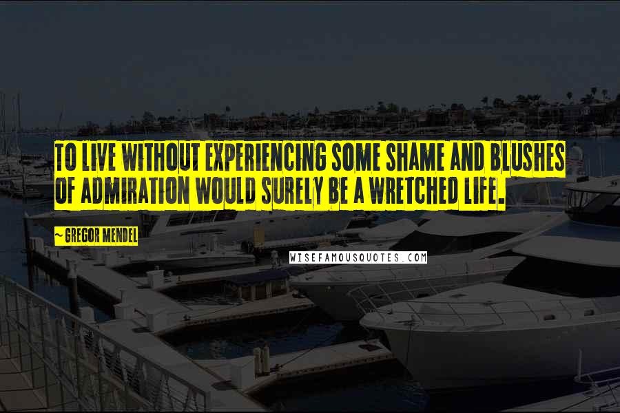 Gregor Mendel Quotes: To live without experiencing some shame and blushes of admiration would surely be a wretched life.