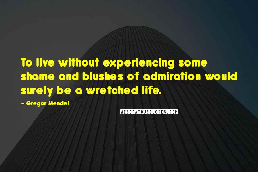 Gregor Mendel Quotes: To live without experiencing some shame and blushes of admiration would surely be a wretched life.