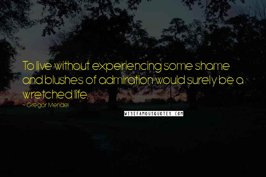 Gregor Mendel Quotes: To live without experiencing some shame and blushes of admiration would surely be a wretched life.