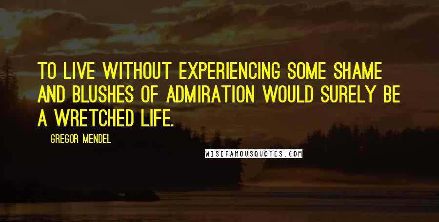 Gregor Mendel Quotes: To live without experiencing some shame and blushes of admiration would surely be a wretched life.