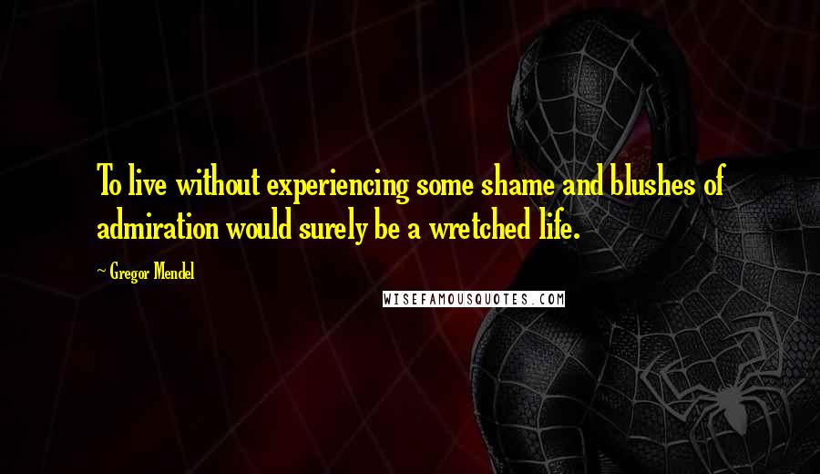 Gregor Mendel Quotes: To live without experiencing some shame and blushes of admiration would surely be a wretched life.