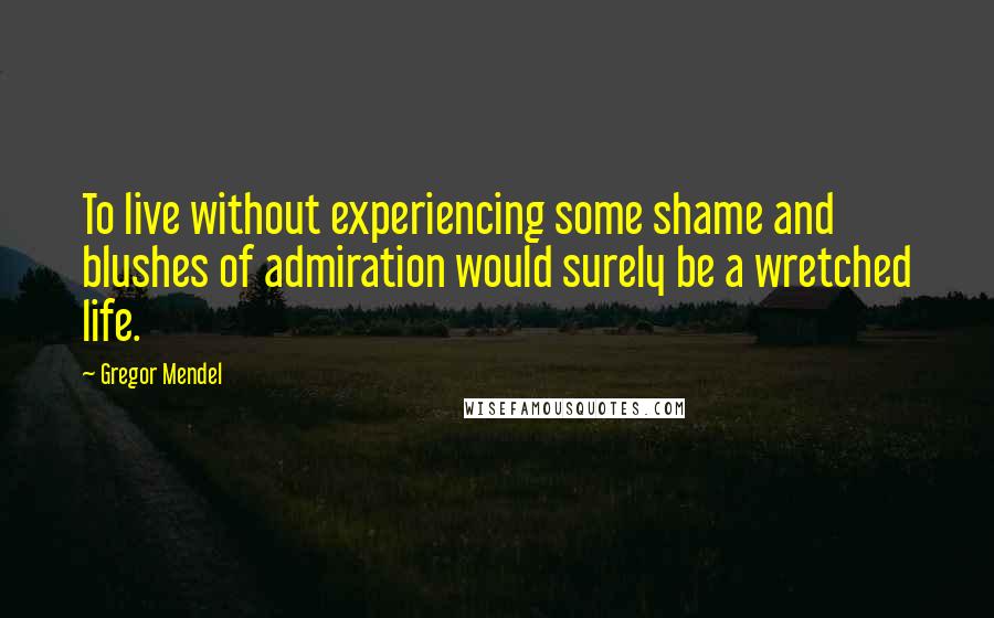 Gregor Mendel Quotes: To live without experiencing some shame and blushes of admiration would surely be a wretched life.