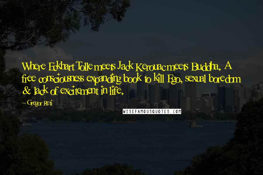 Gregor Reti Quotes: Where Eckhart Tolle meets Jack Kerouac meets Buddha. A free consciousness expanding book to kill Ego, sexual boredom & lack of excitement in life.