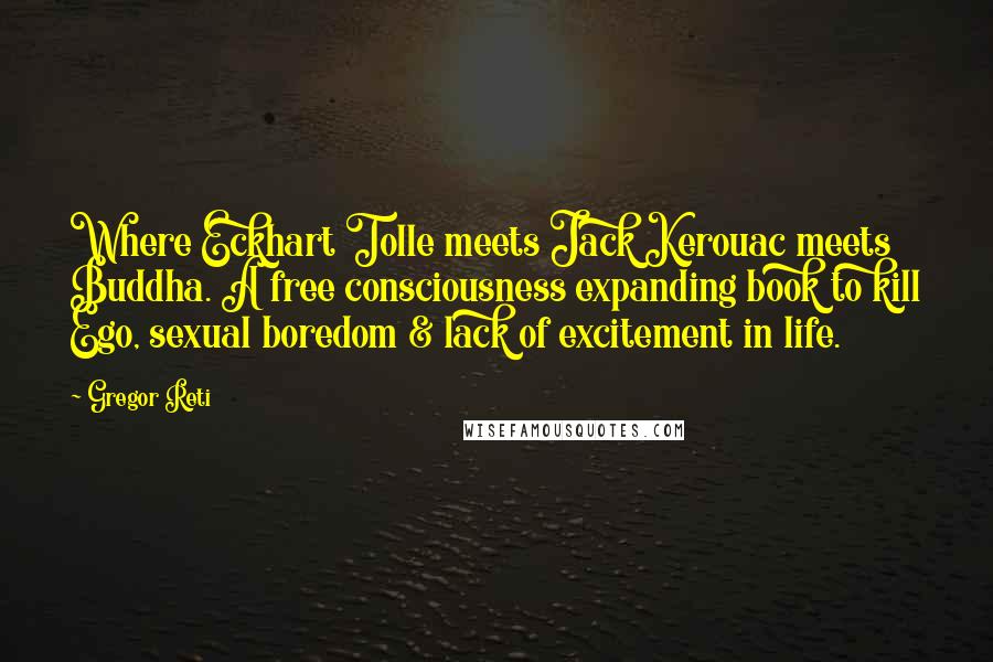 Gregor Reti Quotes: Where Eckhart Tolle meets Jack Kerouac meets Buddha. A free consciousness expanding book to kill Ego, sexual boredom & lack of excitement in life.