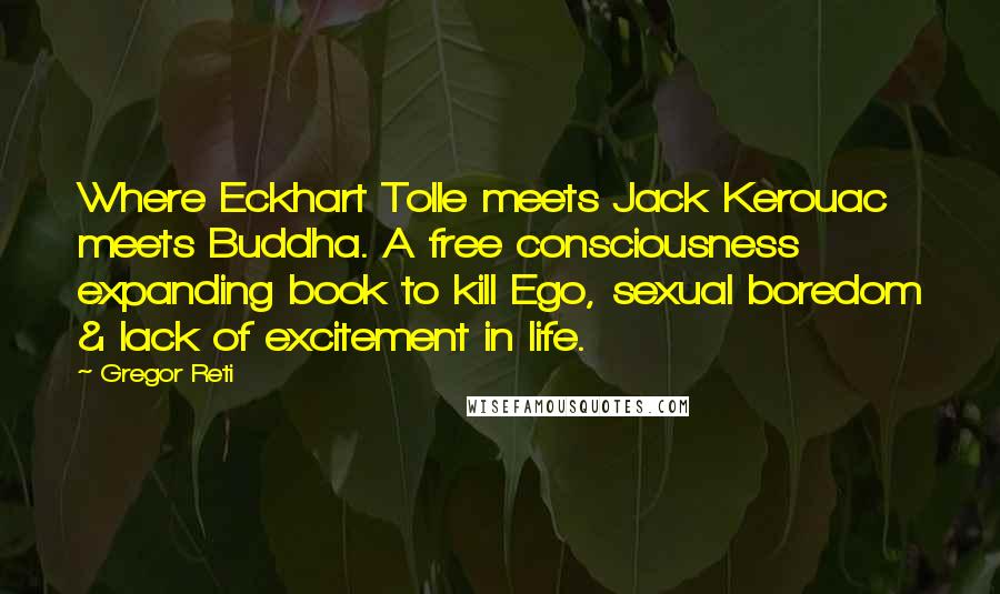 Gregor Reti Quotes: Where Eckhart Tolle meets Jack Kerouac meets Buddha. A free consciousness expanding book to kill Ego, sexual boredom & lack of excitement in life.