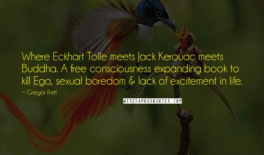Gregor Reti Quotes: Where Eckhart Tolle meets Jack Kerouac meets Buddha. A free consciousness expanding book to kill Ego, sexual boredom & lack of excitement in life.