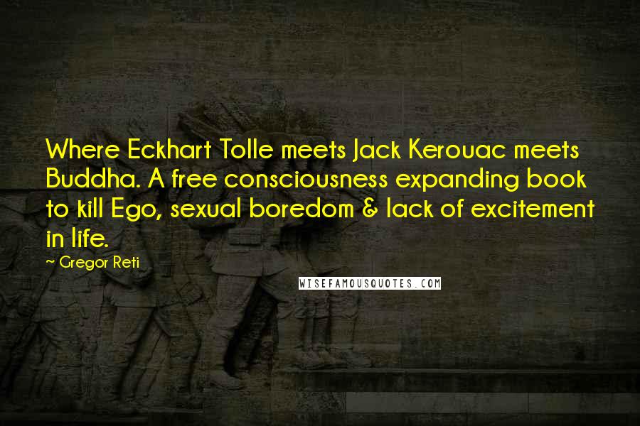 Gregor Reti Quotes: Where Eckhart Tolle meets Jack Kerouac meets Buddha. A free consciousness expanding book to kill Ego, sexual boredom & lack of excitement in life.